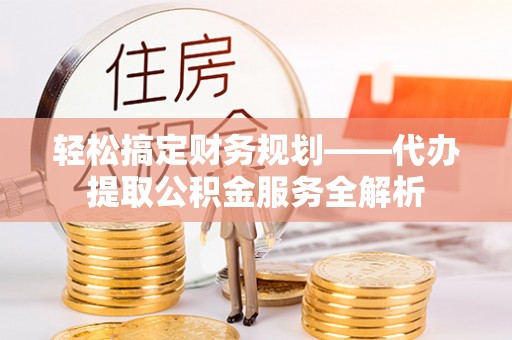 定襄轻松搞定财务规划——代办提取公积金服务全解析