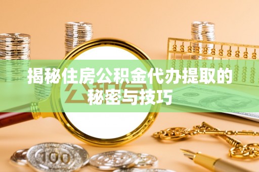 定襄揭秘住房公积金代办提取的秘密与技巧