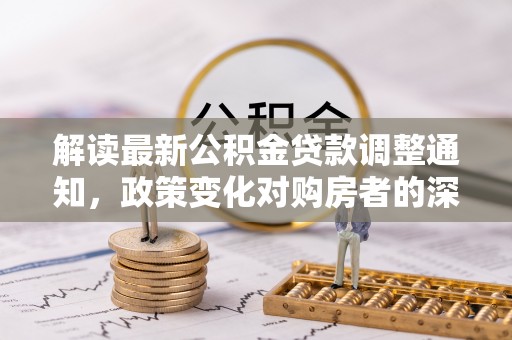 定襄解读最新公积金贷款调整通知，政策变化对购房者的深远影响