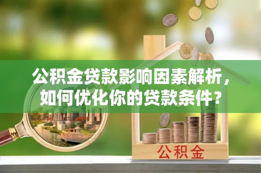 定襄公积金贷款影响因素解析，如何优化你的贷款条件？
