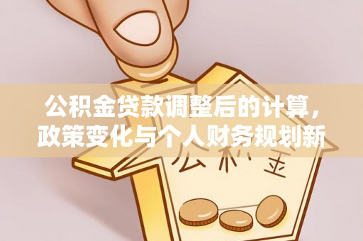 定襄公积金贷款调整后的计算，政策变化与个人财务规划新思路