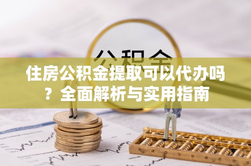 定襄住房公积金提取可以代办吗？全面解析与实用指南