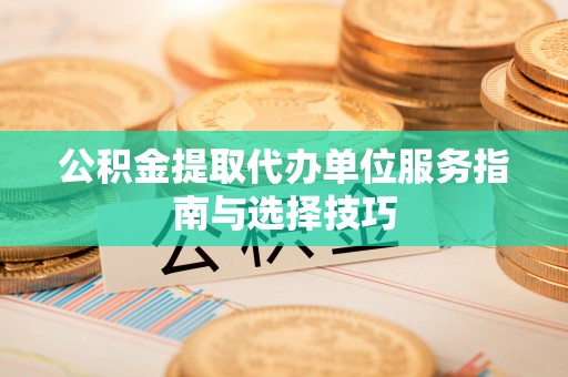 定襄公积金提取代办单位服务指南与选择技巧