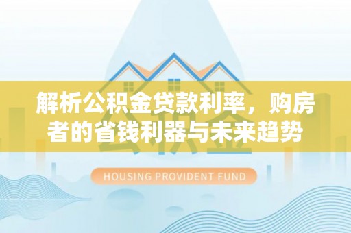 定襄解析公积金贷款利率，购房者的省钱利器与未来趋势