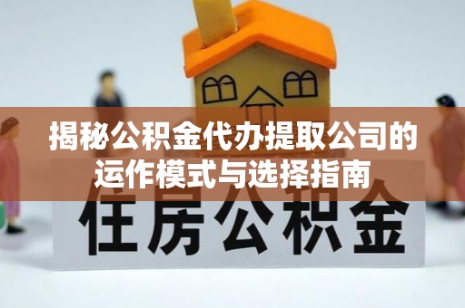 定襄揭秘公积金代办提取公司的运作模式与选择指南