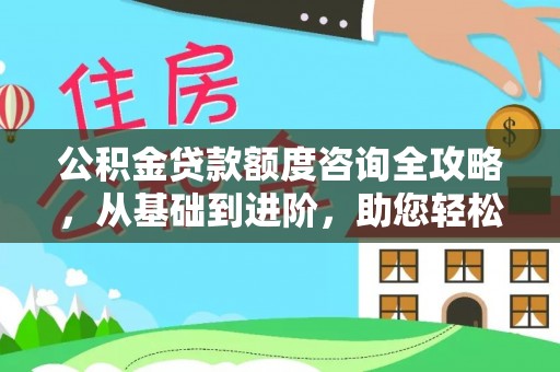 定襄公积金贷款额度咨询全攻略，从基础到进阶，助您轻松掌握关键要点