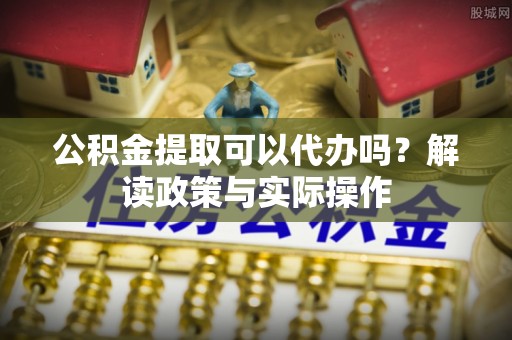 定襄公积金提取可以代办吗？解读政策与实际操作