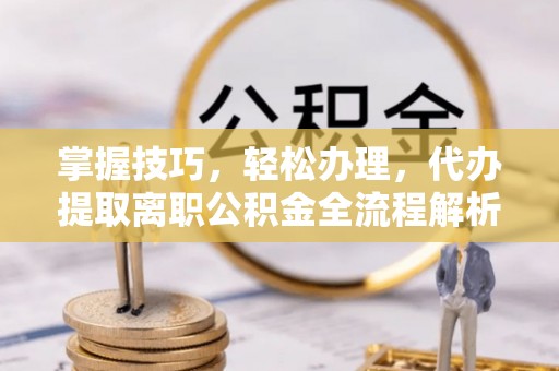 定襄掌握技巧，轻松办理，代办提取离职公积金全流程解析
