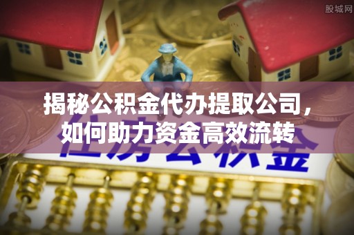 定襄揭秘公积金代办提取公司，如何助力资金高效流转