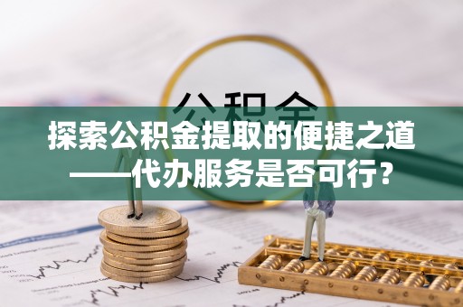 定襄探索公积金提取的便捷之道——代办服务是否可行？