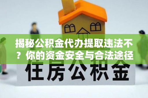 定襄揭秘公积金代办提取违法不？你的资金安全与合法途径解析