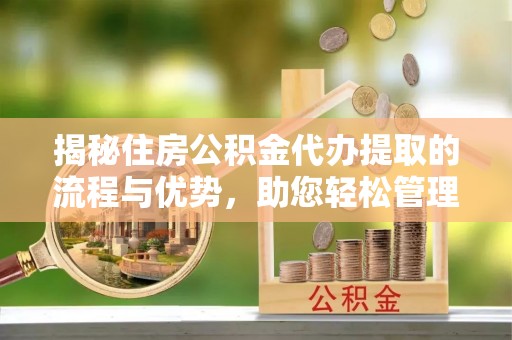 定襄揭秘住房公积金代办提取的流程与优势，助您轻松管理资金
