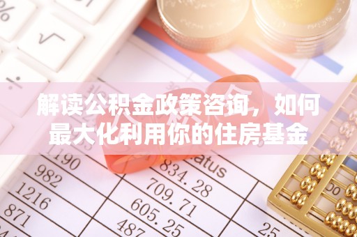 定襄解读公积金政策咨询，如何最大化利用你的住房基金
