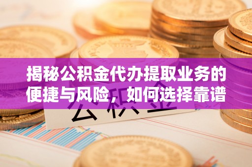 定襄揭秘公积金代办提取业务的便捷与风险，如何选择靠谱服务？