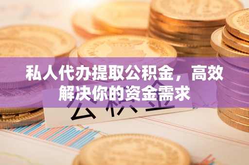 定襄私人代办提取公积金，高效解决你的资金需求