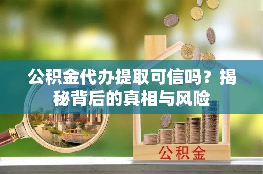 定襄公积金代办提取可信吗？揭秘背后的真相与风险