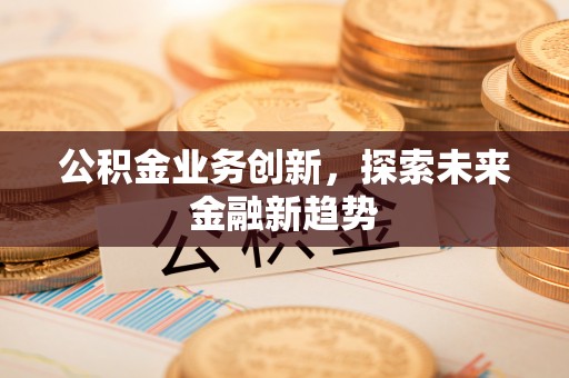 定襄公积金业务创新，探索未来金融新趋势