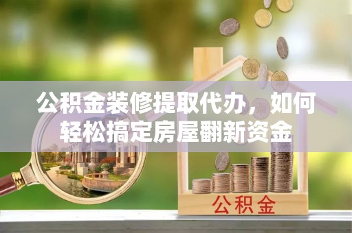 定襄公积金装修提取代办，如何轻松搞定房屋翻新资金