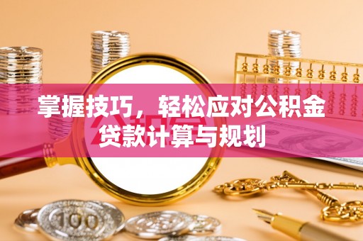 定襄掌握技巧，轻松应对公积金贷款计算与规划