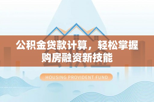 定襄公积金贷款计算，轻松掌握购房融资新技能