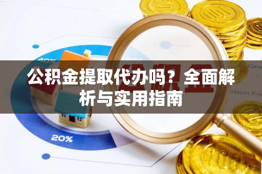 定襄公积金提取代办吗？全面解析与实用指南