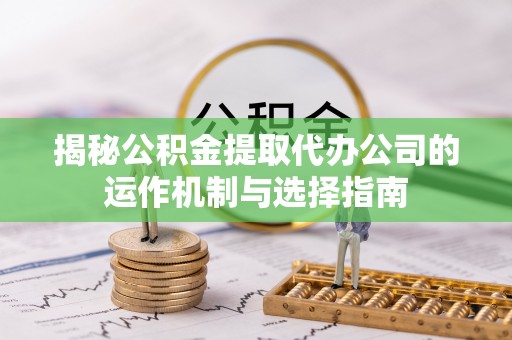 定襄揭秘公积金提取代办公司的运作机制与选择指南