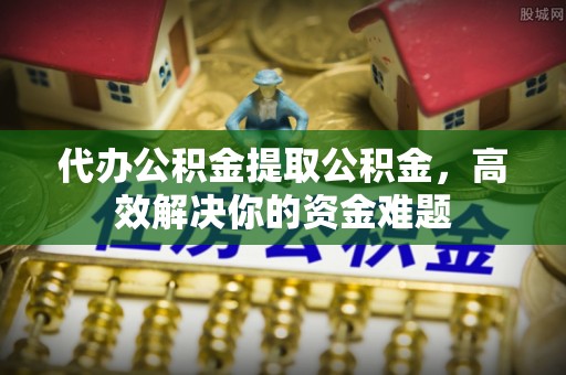 定襄代办公积金提取公积金，高效解决你的资金难题