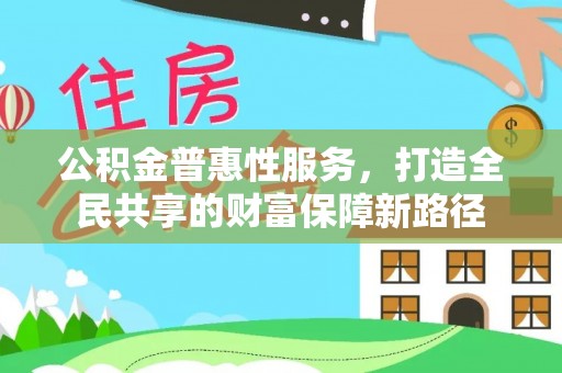 定襄公积金普惠性服务，打造全民共享的财富保障新路径