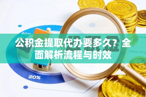 定襄公积金提取代办要多久？全面解析流程与时效