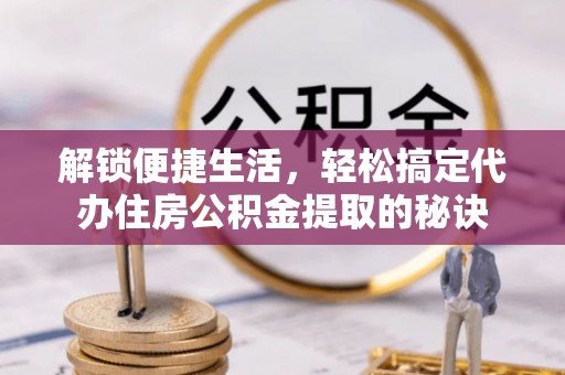 定襄解锁便捷生活，轻松搞定代办住房公积金提取的秘诀