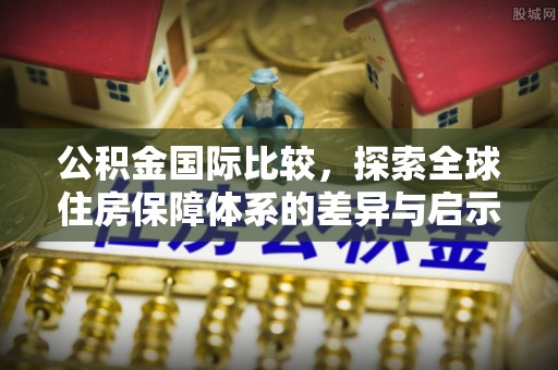 定襄公积金国际比较，探索全球住房保障体系的差异与启示