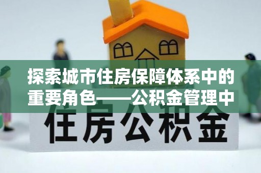 定襄探索城市住房保障体系中的重要角色——公积金管理中心