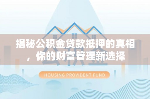 定襄揭秘公积金贷款抵押的真相，你的财富管理新选择