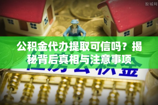 定襄公积金代办提取可信吗？揭秘背后真相与注意事项