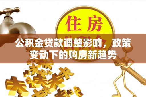 定襄公积金贷款调整影响，政策变动下的购房新趋势