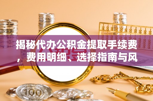 定襄揭秘代办公积金提取手续费，费用明细、选择指南与风险防范