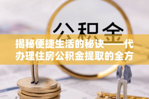 定襄揭秘便捷生活的秘诀——代办理住房公积金提取的全方位指南