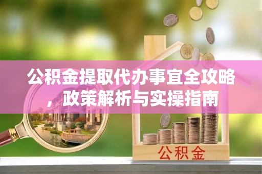 定襄公积金提取代办事宜全攻略，政策解析与实操指南