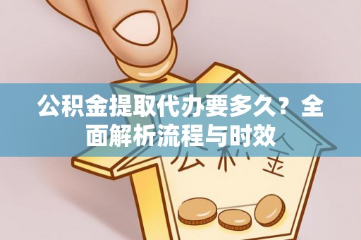 定襄公积金提取代办要多久？全面解析流程与时效
