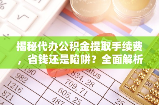 定襄揭秘代办公积金提取手续费，省钱还是陷阱？全面解析与避坑指南