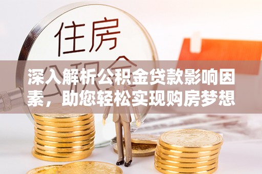 定襄深入解析公积金贷款影响因素，助您轻松实现购房梦想