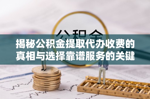 定襄揭秘公积金提取代办收费的真相与选择靠谱服务的关键