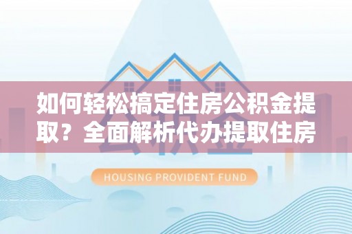 定襄如何轻松搞定住房公积金提取？全面解析代办提取住房公积金流程