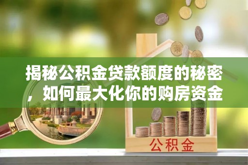 定襄揭秘公积金贷款额度的秘密，如何最大化你的购房资金