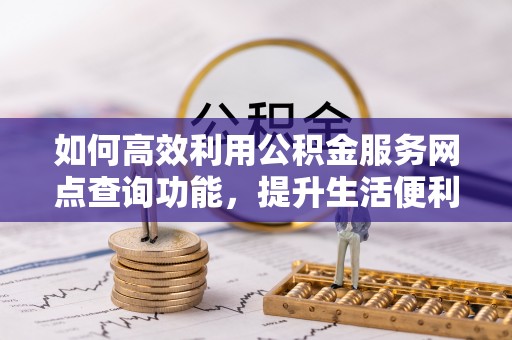 定襄如何高效利用公积金服务网点查询功能，提升生活便利性