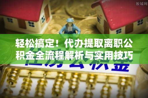定襄轻松搞定！代办提取离职公积金全流程解析与实用技巧
