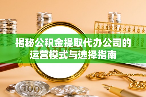 定襄揭秘公积金提取代办公司的运营模式与选择指南