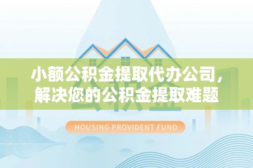 定襄小额公积金提取代办公司，解决您的公积金提取难题