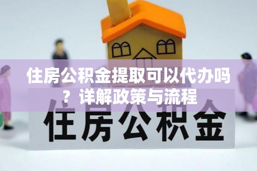 定襄住房公积金提取可以代办吗？详解政策与流程