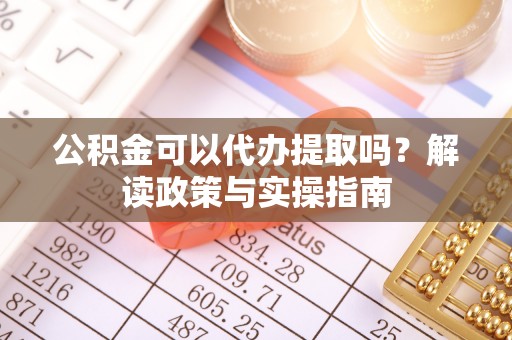 定襄公积金可以代办提取吗？解读政策与实操指南